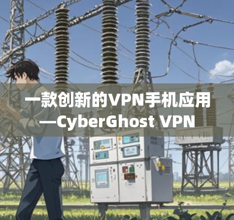 一款创新的VPN手机应用—CyberGhost VPN 一款创新的VPN手机应用—CyberGhost VPN