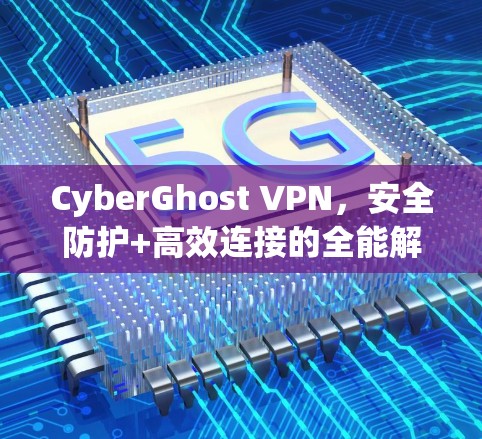 CyberGhost VPN,安全防护+高效连接的全能解决方案 CyberGhost VPN,安全防护+高效连接的全能解决方案