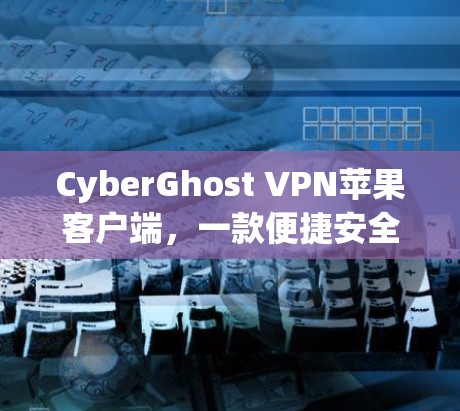 CyberGhost VPN苹果客户端,一款便捷安全的VPN选择 CyberGhost VPN苹果客户端,一款便捷安全的VPN选择