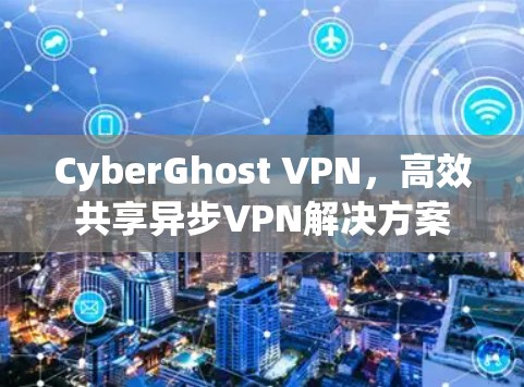 CyberGhost VPN，高效共享异步VPN解决方案