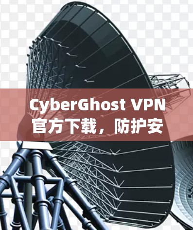 CyberGhost VPN官方下载，防护安全的深度 dive