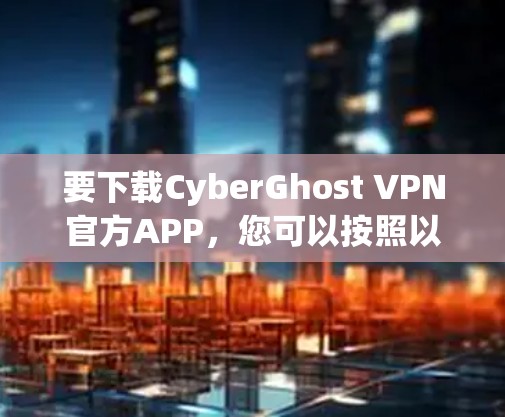 要下载CyberGhost VPN官方APP,您可以按照以下步骤操作 要下载CyberGhost VPN官方APP,您可以按照以下步骤操作