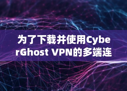 为了下载并使用CyberGhost VPN的多端连接功能，您可以按照以下步骤操作