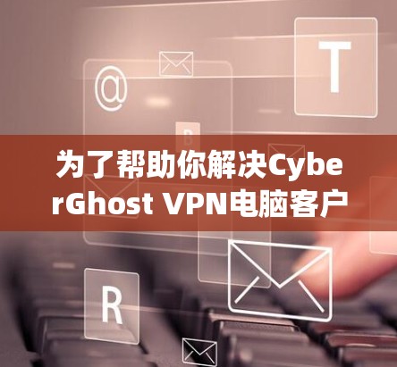 为了帮助你解决CyberGhost VPN电脑客户端登录失败的问题，以下是一步步的解决方案