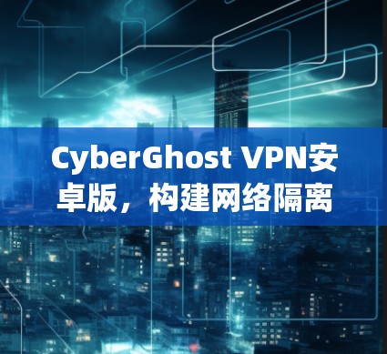 CyberGhost VPN安卓版,构建网络隔离的安全屏障 CyberGhost VPN安卓版,构建网络隔离的安全屏障