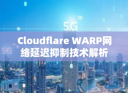 Cloudflare WARP网络延迟抑制技术解析 Cloudflare WARP网络延迟抑制技术解析