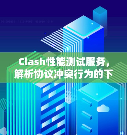 Clash性能测试服务,解析协议冲突行为的下一代测试工具 Clash性能测试服务,解析协议冲突行为的下一代测试工具