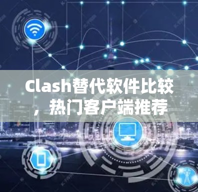 Clash替代软件比较，热门客户端推荐