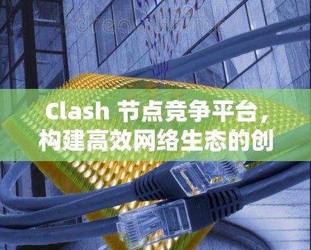 Clash 节点竞争平台,构建高效网络生态的创新平台 Clash 节点竞争平台,构建高效网络生态的创新平台