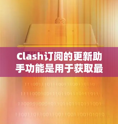 Clash订阅的更新助手功能是用于获取最新游戏信息和更新的动态,通常包括以下内容 Clash订阅的更新助手功能是用于获取最新游戏信息和更新的动态,通常包括以下内容