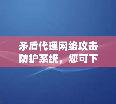 矛盾代理网络攻击防护系统，您可下载加速技术解决方案
