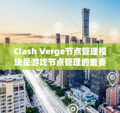 Clash Verge节点管理模块是游戏节点管理的重要工具，以下是其核心功能概述
