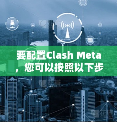 要配置Clash Meta,您可以按照以下步骤进行 要配置Clash Meta,您可以按照以下步骤进行