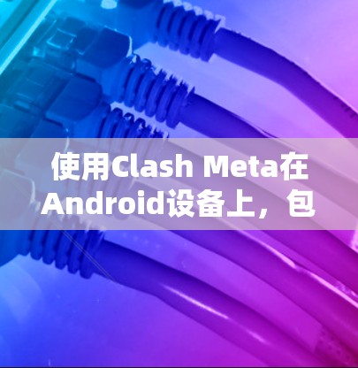 使用Clash Meta在Android设备上,包括手机、平板和PC,需要按照以下步骤进行 使用Clash Meta在Android设备上,包括手机、平板和PC,需要按照以下步骤进行