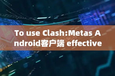 To use Clash:Metas Android客户端 effectively,follow these organized steps: To use Clash:Metas Android客户端 effectively,follow these organized steps: