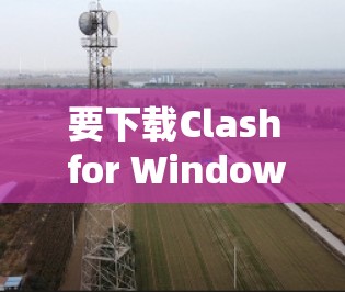 要下载Clash for Windows,您可以通过以下步骤进行 要下载Clash for Windows,您可以通过以下步骤进行