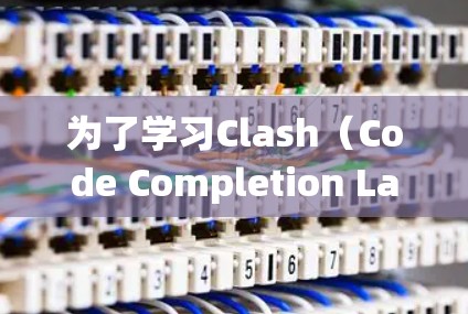 为了学习Clash(Code Completion Layer)工具,以下是一个系统化的指南,帮助你逐步掌握其功能和使用方法 为了学习Clash(Code Completion Layer)工具,以下是一个系统化的指南,帮助你逐步掌握其功能和使用方法