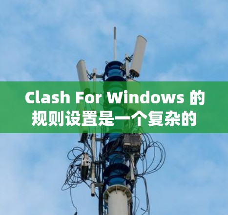 Clash For Windows 的规则设置是一个复杂的系统,主要用于配置游戏规则,影响游戏的战斗效果。以下是对规则设置部分的详细分析 Clash For Windows 的规则设置是一个复杂的系统,主要用于配置游戏规则,影响游戏的战斗效果。以下是对规则设置部分的详细分析