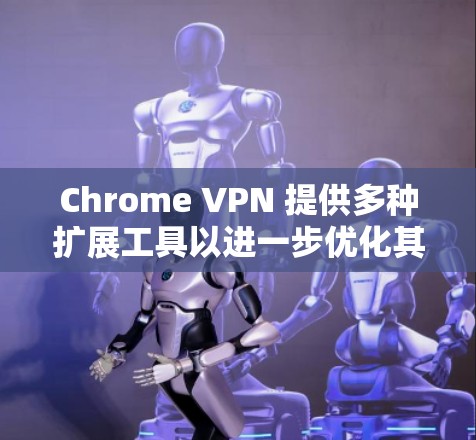 Chrome VPN 提供多种扩展工具以进一步优化其功能和配置。以下是对扩展工具的详细说明 Chrome VPN 提供多种扩展工具以进一步优化其功能和配置。以下是对扩展工具的详细说明
