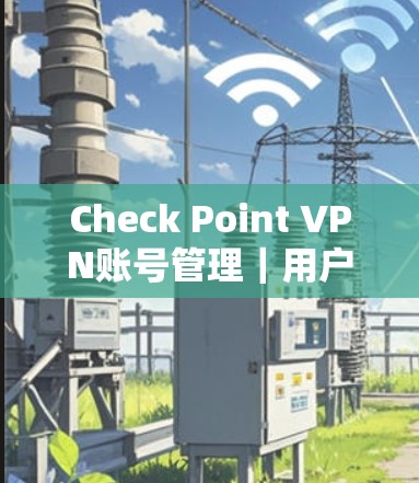Check Point VPN账号管理｜用户教程