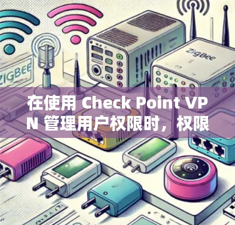 在使用 Check Point VPN 管理用户权限时，权限配置是至关重要的。以下是一些关键的步骤和注意事项，帮助您正确配置用户权限