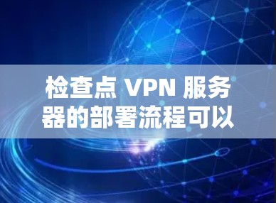 检查点 VPN 服务器的部署流程可以从以下几个步骤开始，确保服务器安全、配置正确并运行。以下是一个详细的部署流程
