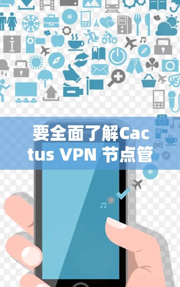 要全面了解Cactus VPN 节点管理，以下是一个有条理的总结