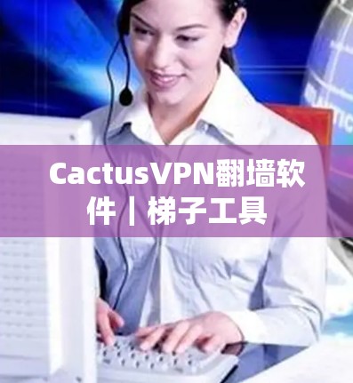 CactusVPN翻墙软件|梯子工具 CactusVPN翻墙软件|梯子工具