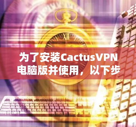 为了安装CactusVPN电脑版并使用,以下步骤提供一个清晰的指南 为了安装CactusVPN电脑版并使用,以下步骤提供一个清晰的指南
