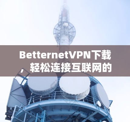 BetternetVPN下载，轻松连接互联网的可靠选择
