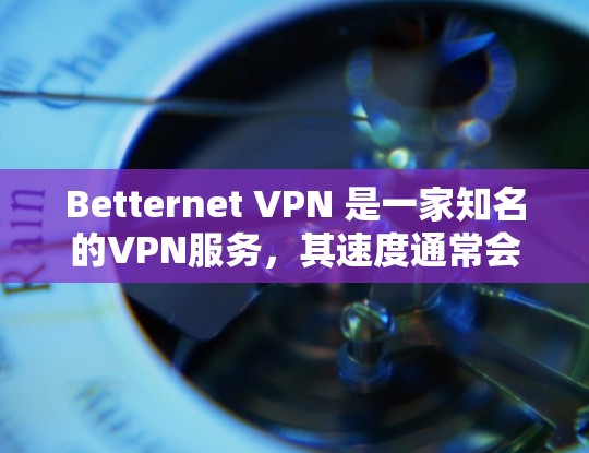 Betternet VPN 是一家知名的VPN服务，其速度通常会是比较快的，尤其是在处理大量文件、视频和直播时。不过，具体的速度可能会因设备、网络环境和使用方式而有所不同