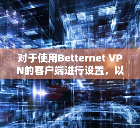 对于使用Betternet VPN的客户端进行设置，以下是详细的步骤指南