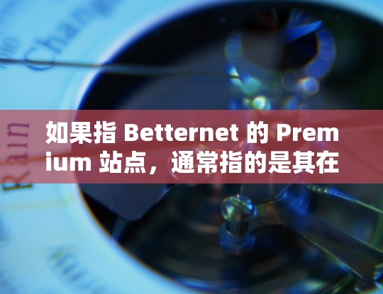 如果指 Betternet 的 Premium 站点,通常指的是其在机场节点设计上的高级功能,可能包括 如果指 Betternet 的 Premium 站点,通常指的是其在机场节点设计上的高级功能,可能包括