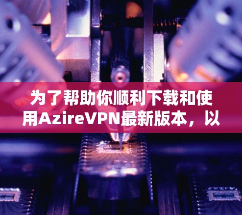 为了帮助你顺利下载和使用AzireVPN最新版本,以下是详细的步骤指南 为了帮助你顺利下载和使用AzireVPN最新版本,以下是详细的步骤指南