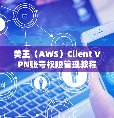 美王（AWS）Client VPN账号权限管理教程