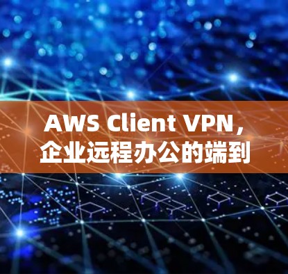 AWS Client VPN,企业远程办公的端到端防护新选择 AWS Client VPN,企业远程办公的端到端防护新选择