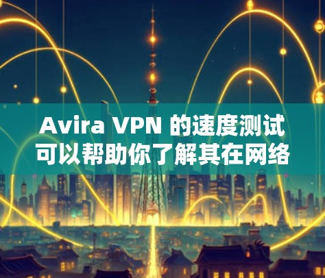 Avira VPN 的速度测试可以帮助你了解其在网络中的表现。以下是一些关键点,可以帮助你更好地理解 Avira VPN 的速度 Avira VPN 的速度测试可以帮助你了解其在网络中的表现。以下是一些关键点,可以帮助你更好地理解 Avira VPN 的速度