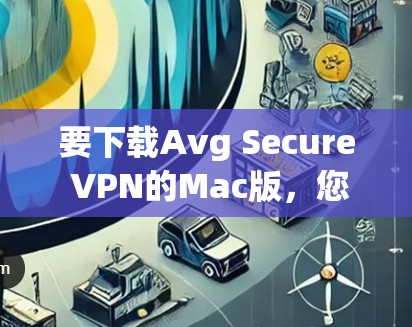 要下载Avg Secure VPN的Mac版，您可以按照以下步骤进行