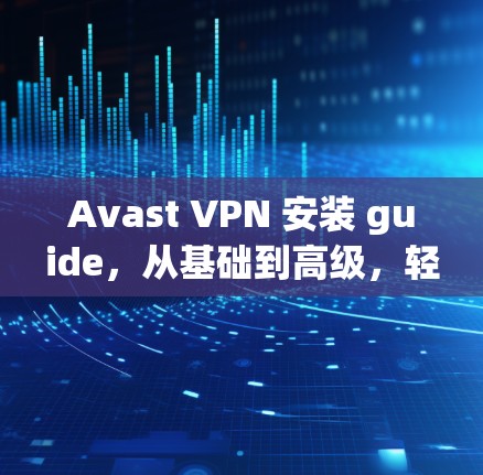 Avast VPN 安装 guide,从基础到高级,轻松解决网络问题 Avast VPN 安装 guide,从基础到高级,轻松解决网络问题