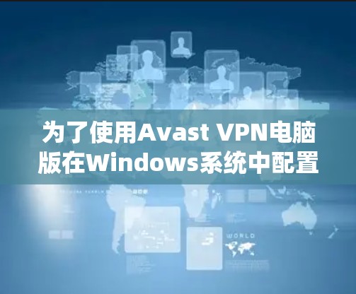 为了使用Avast VPN电脑版在Windows系统中配置并安全访问网络,您可以按照以下步骤进行操作 为了使用Avast VPN电脑版在Windows系统中配置并安全访问网络,您可以按照以下步骤进行操作