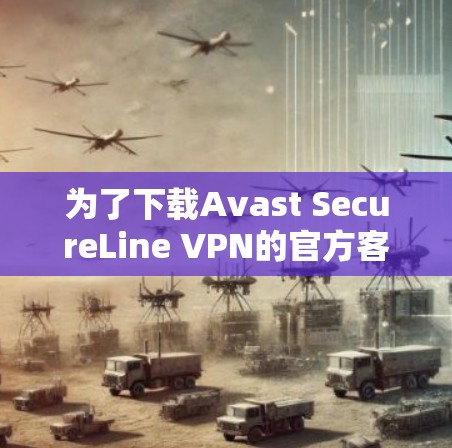 为了下载Avast SecureLine VPN的官方客户端，您可以按照以下步骤进行