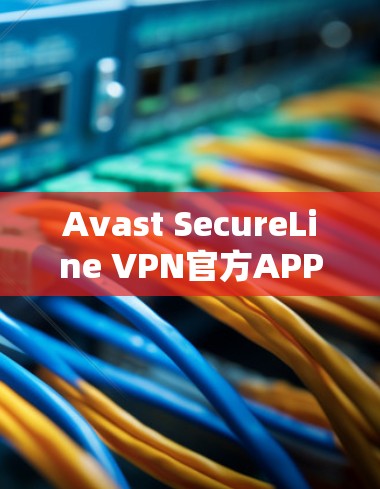 Avast SecureLine VPN官方APP最新版，全球最佳VPN选择
