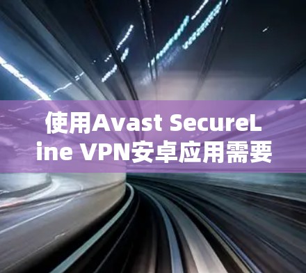 使用Avast SecureLine VPN安卓应用需要遵循以下步骤来确保网络访问的可靠性和安全性