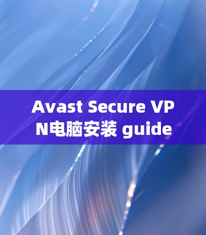 Avast Secure VPN电脑安装 guide Avast Secure VPN电脑安装 guide