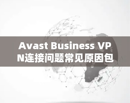 Avast Business VPN连接问题常见原因包括网络连接不稳定、防火墙设置不当、软件配置错误以及网络环境变化等。以下是解决Avast Business VPN连接问题的逐步步骤 Avast Business VPN连接问题常见原因包括网络连接不稳定、防火墙设置不当、软件配置错误以及网络环境变化等。以下是解决Avast Business VPN连接问题的逐步步骤