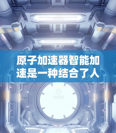 原子加速器智能加速是一种结合了人工智能和大数据分析的技术,旨在优化原子加速过程。以下是对这一技术的详细分析 原子加速器智能加速是一种结合了人工智能和大数据分析的技术,旨在优化原子加速过程。以下是对这一技术的详细分析
