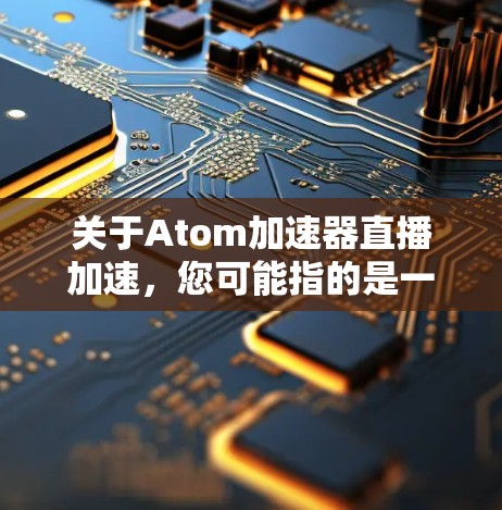 关于Atom加速器直播加速，您可能指的是一个专门针对Atom设备（如iPad或iPhone）的加速软件，尤其是用于实时加速和直播内容。以下是一些常见的加速器及其使用方法，供您参考