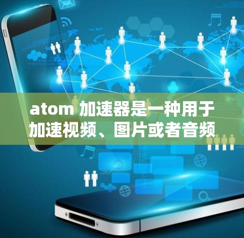 atom 加速器是一种用于加速视频、图片或者音频的工具，通常指的是由特定软件或平台提供的加速器。以下是一些关于 atom 加速器的常见问题和回答