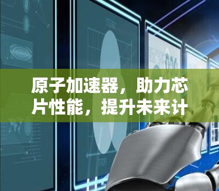 原子加速器,助力芯片性能,提升未来计算能力 原子加速器,助力芯片性能,提升未来计算能力