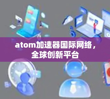 atom加速器国际网络,全球创新平台 atom加速器国际网络,全球创新平台